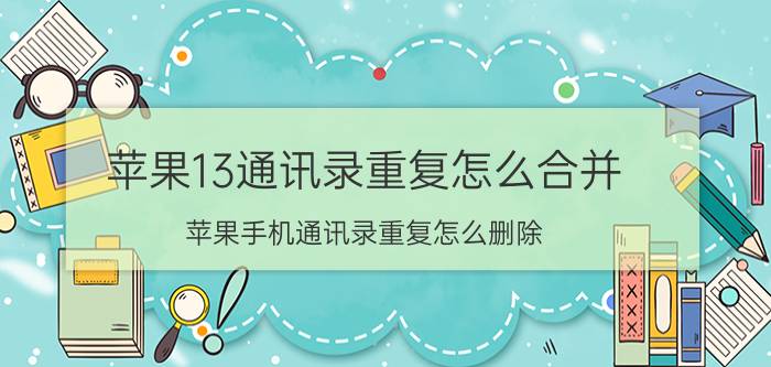 苹果13通讯录重复怎么合并 苹果手机通讯录重复怎么删除？